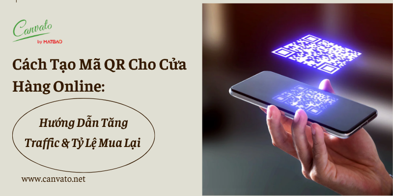 Cách Tạo Mã QR Cho Cửa Hàng Online: Hướng Dẫn Tăng Traffic & Tỷ Lệ Mua Lại